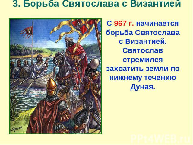 3. Борьба Святослава с Византией С 967 г. начинается борьба Святослава с Византией. Святослав стремился захватить земли по нижнему течению Дуная.