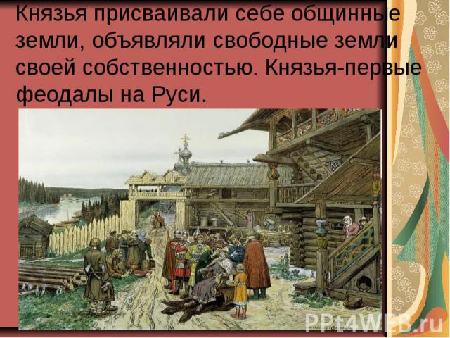 Князья присваивали себе общинные земли, объявляли свободные земли своей собственностью. Князья-первые феодалы на Руси.