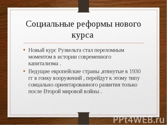 Социальные реформы нового курса Новый курс Рузвельта стал переломным моментом в истории современного капитализма . Ведущие европейские страны ,втянутые в 1930 гг в гонку вооружений , перейдут к этому типу соицально ориентарованного развития только п…