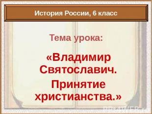 Тема урока: «Владимир Святославич. Принятие христианства.»