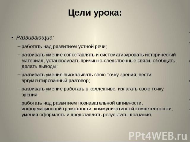 Цели урока: Развивающие: работать над развитием устной речи; развивать умение сопоставлять и систематизировать исторический материал, устанавливать причинно-следственные связи, обобщать, делать выводы; развивать умения высказывать свою точку зрения,…