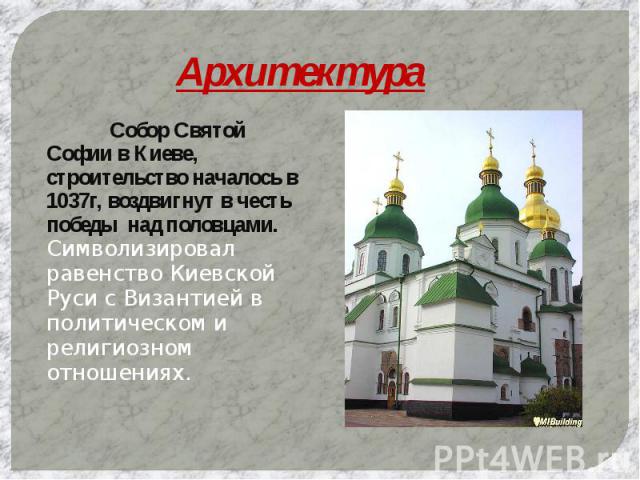 Архитектура Собор Святой Софии в Киеве, строительство началось в 1037г, воздвигнут в честь победы над половцами. Символизировал равенство Киевской Руси с Византией в политическом и религиозном отношениях.