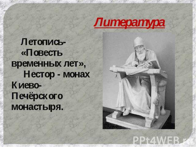 Литература Летопись- «Повесть временных лет», Нестор - монах Киево-Печёрского монастыря.
