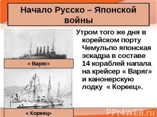 Начало Русско – Японской войны Утром того же дня в корейском порту Чемульпо япон