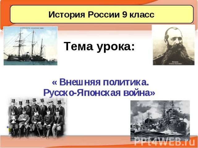 Тема урока: « Внешняя политика. Русско-Японская война»