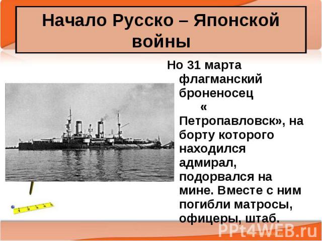 Начало Русско – Японской войны Но 31 марта флагманский броненосец « Петропавловск», на борту которого находился адмирал, подорвался на мине. Вместе с ним погибли матросы, офицеры, штаб.