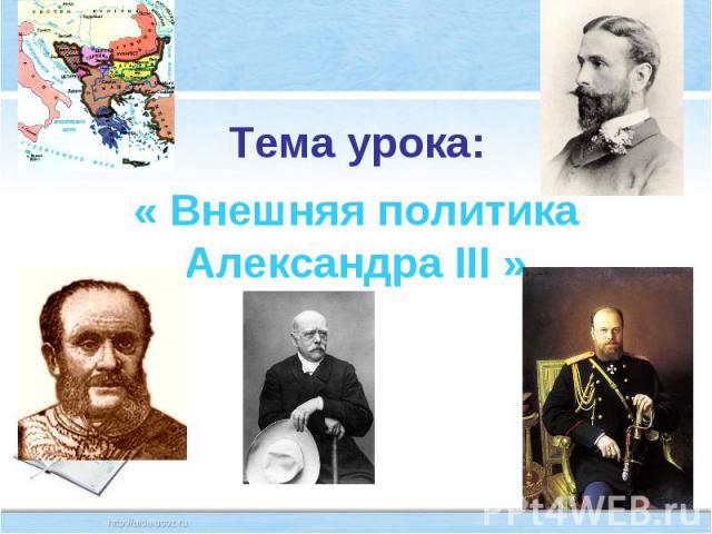 Тема урока: « Внешняя политика Александра III »