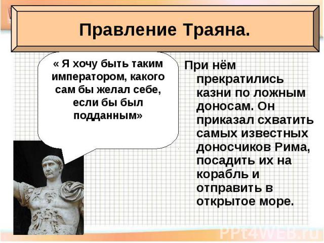 При нём прекратились казни по ложным доносам. Он приказал схватить самых известных доносчиков Рима, посадить их на корабль и отправить в открытое море.