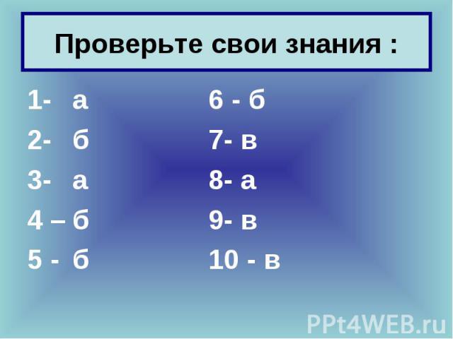 Проверьте свои знания : 1- а 6 - б 2- б 7- в 3- а 8- а 4 – б 9- в 5 - б 10 - в