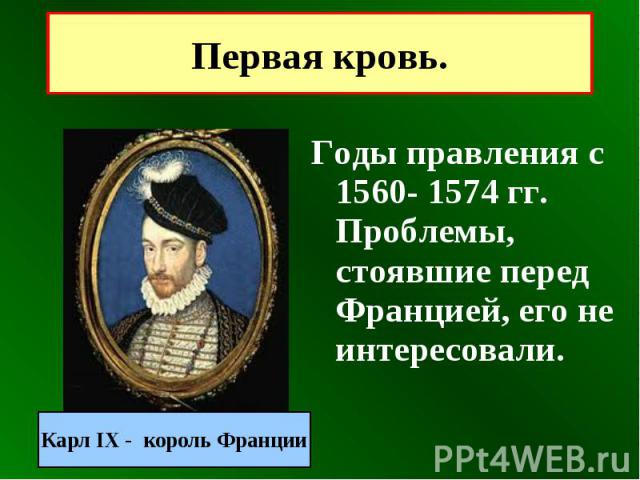 Первая кровь. Годы правления с 1560- 1574 гг. Проблемы, стоявшие перед Францией, его не интересовали.