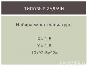 ТИПОВЫЕ ЗАДАЧИ Набираем на клавиатуре: X= 1.5 Y=-1.6 10x^2-5y^2=