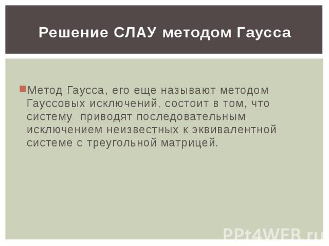 Решение СЛАУ методом Гаусса Метод Гаусса, его еще называют методом Гауссовых исключений, состоит в том, что систему приводят последовательным исключением неизвестных к эквивалентной системе с треугольной матрицей.