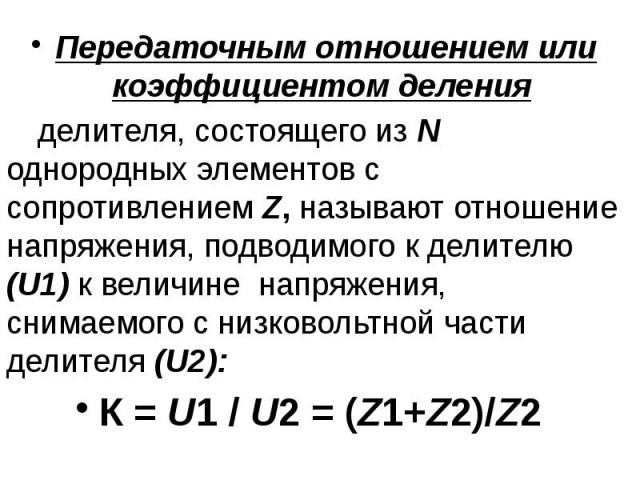 Передаточным отношением или коэффициентом деления Передаточным отношением или коэффициентом деления делителя, состоящего из N однородных элементов с сопротивлением Z, называют отношение напряжения, подводимого к делителю (U1) к величине напряжения, …