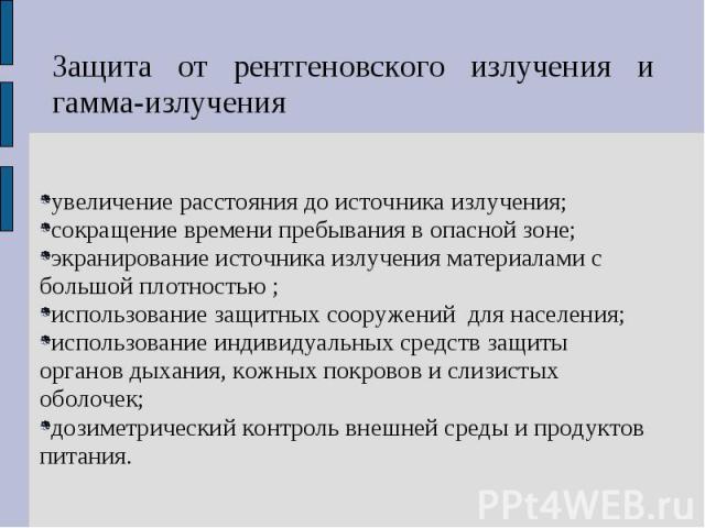 Защита от рентгеновского излучения и гамма-излучения увеличение расстояния до источника излучения; сокращение времени пребывания в опасной зоне; экранирование источника излучения материалами с большой плотностью ; использование защитных сооружений д…