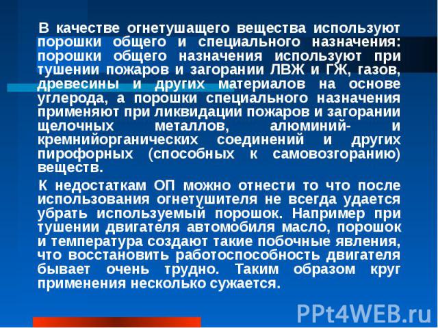 В качестве огнетушащего вещества используют порошки общего и специального назначения: порошки общего назначения используют при тушении пожаров и загорании ЛВЖ и ГЖ, газов, древесины и других материалов на основе углерода, а порошки специального назн…