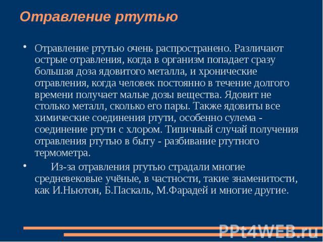 Отравление ртутью Отравление ртутью очень распространено. Различают острые отравления, когда в организм попадает сразу большая доза ядовитого металла, и хронические отравления, когда человек постоянно в течение долгого времени получает малые дозы ве…