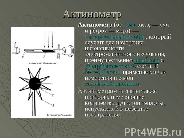 Актинометр Актинометр (от греч. ακτίς — луч и μέτρον — мера) — измерительный прибор, который служит для измерения интенсивности электромагнитного излучения, преимущественно видимого и ультрафиол…