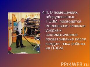 4.4. В помещениях, оборудованных ПЭВМ, проводится ежедневная влажная уборка и си