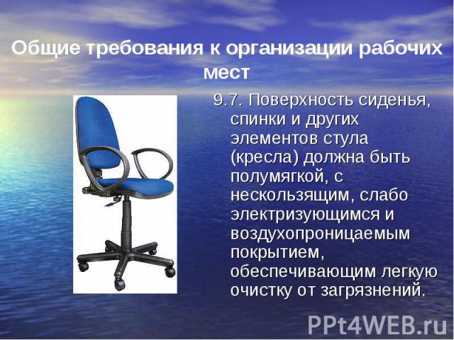 9.7. Поверхность сиденья, спинки и других элементов стула (кресла) должна быть полумягкой, с нескользящим, слабо электризующимся и воздухопроницаемым покрытием, обеспечивающим легкую очистку от загрязнений. 9.7. Поверхность сиденья, спинки и других …