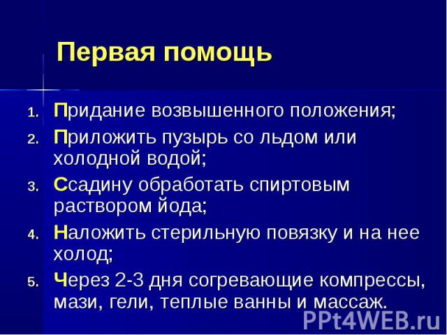 Придание возвышенного положения; Придание возвышенного положения; Приложить пузырь со льдом или холодной водой; Ссадину обработать спиртовым раствором йода; Наложить стерильную повязку и на нее холод; Через 2-3 дня согревающие компрессы, мази, гели,…