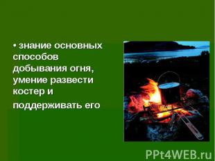 • знание основных способов добывания огня, умение развести костер и поддерживать