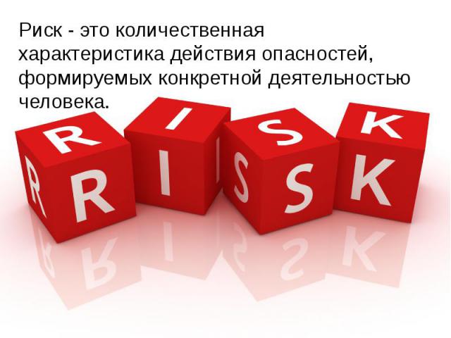 Риск - это количественная характеристика действия опасностей, формируемых конкретной деятельностью человека. Риск - это количественная характеристика действия опасностей, формируемых конкретной деятельностью человека.