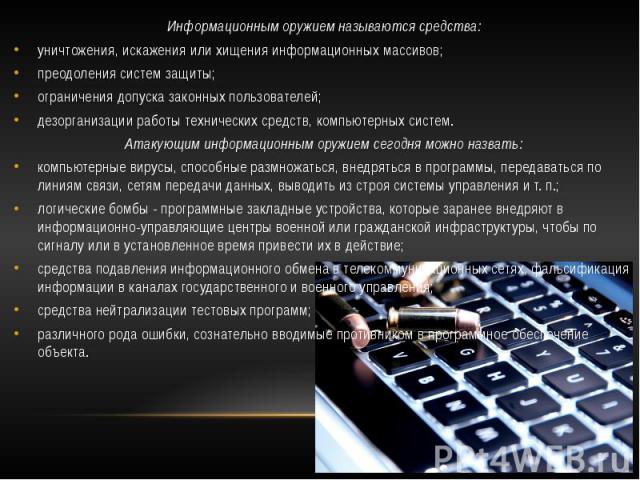 Информационным оружием называются средства: Информационным оружием называются средства: уничтожения, искажения или хищения информационных массивов; преодоления систем защиты; ограничения допуска законных пользователей; дезорганизации работы техничес…