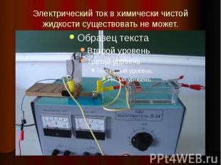 Электрический ток в химически чистой жидкости существовать не может.