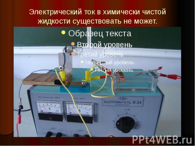 Электрический ток в химически чистой жидкости существовать не может.
