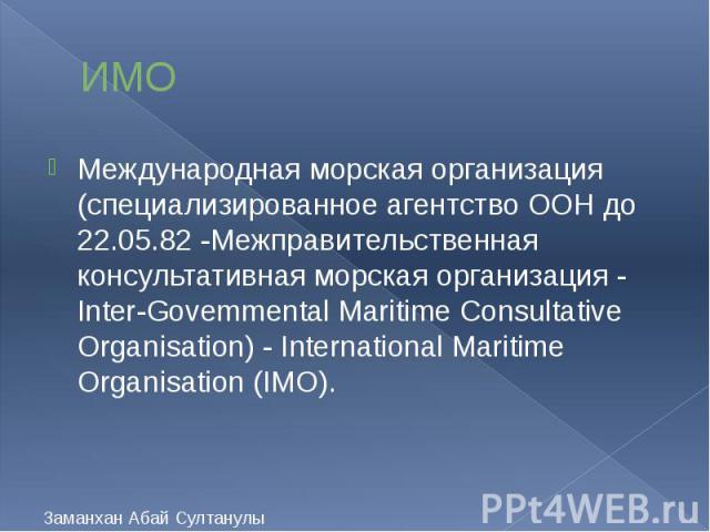 ИМО Международная морская организация (специализированное агентство ООН до 22.05.82 -Межправительственная консультативная морская организация - Inter-Govemmental Maritime Consultative Organisation) - International Maritime Organisation (IMO).