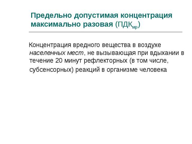 Концентрация вредного вещества в воздухе населенных мест, не вызывающая при вдыхании в течение 20 минут рефлекторных (в том числе, субсенсорных) реакций в организме человека Концентрация вредного вещества в воздухе населенных мест, не вызывающая при…