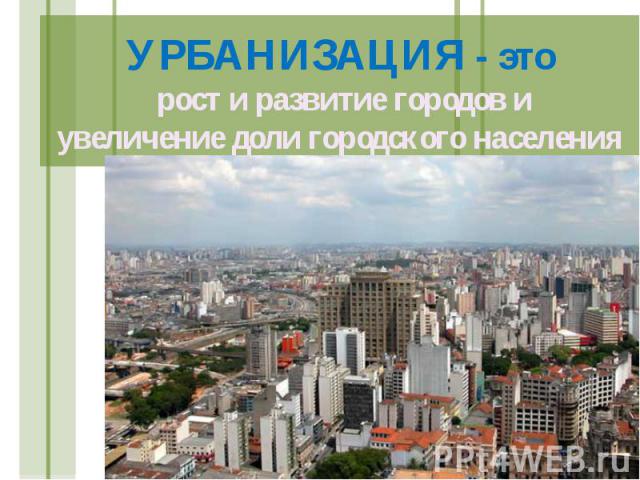 УРБАНИЗАЦИЯ - это рост и развитие городов и увеличение доли городского населения
