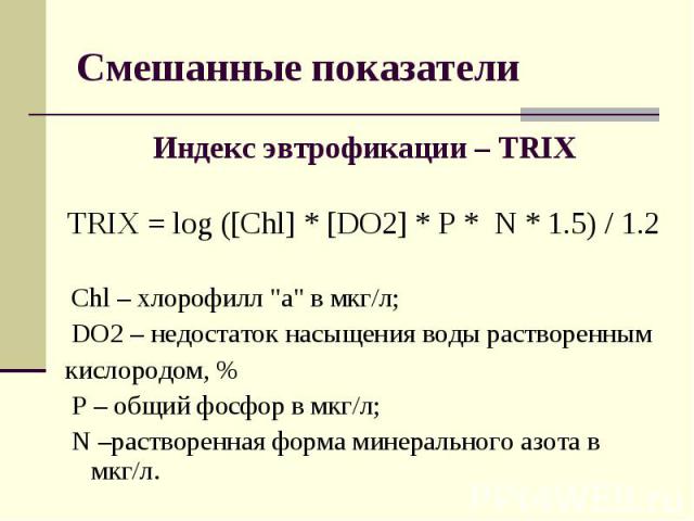Индекс эвтрофикации – TRIX Индекс эвтрофикации – TRIX TRIX = log ([Chl] * [DO2] * P * N * 1.5) / 1.2 Chl – хлорофилл "а" в мкг/л; DO2 – недостаток насыщения воды растворенным кислородом, % P – общий фосфор в мкг/л; N –растворенная форма ми…