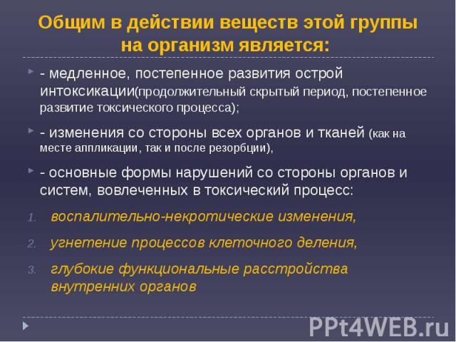 Общим в действии веществ этой группы на организм является: - медленное, постепенное развития острой интоксикации(продолжительный скрытый период, постепенное развитие токсического процесса); - изменения со стороны всех органов и тканей (как на месте …