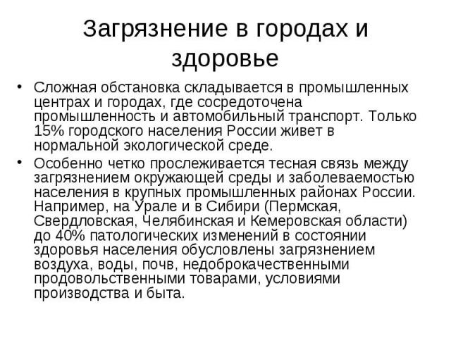 Сложная обстановка складывается в промышленных центрах и городах, где сосредоточена промышленность и автомобильный транспорт. Только 15% городского населения России живет в нормальной экологической среде. Сложная обстановка складывается в промышленн…