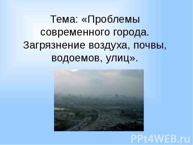 Тема: «Проблемы современного города. Загрязнение воздуха, почвы, водоемов, улиц».