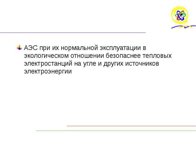 АЭС при их нормальной эксплуатации в экологическом отношении безопаснее тепловых электростанций на угле и других источников электроэнергии АЭС при их нормальной эксплуатации в экологическом отношении безопаснее тепловых электростанций на угле и друг…