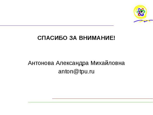 СПАСИБО ЗА ВНИМАНИЕ! СПАСИБО ЗА ВНИМАНИЕ! Антонова Александра Михайловна anton@tpu.ru