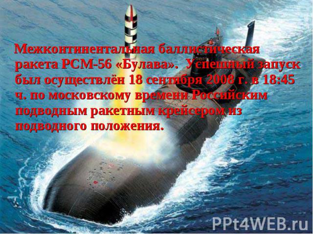 Межконтинентальная баллистическая ракета РСМ-56 «Булава». Успешный запуск был осуществлён 18 сентября 2008 г. в 18:45 ч. по московскому времени Российским подводным ракетным крейсером из подводного положения. Межконтинентальная баллистическая ракета…