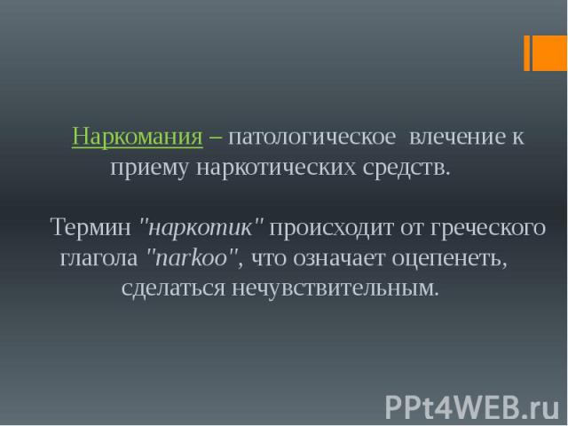 Наркомания – патологическое влечение к приему наркотических средств. Термин "наркотик" происходит от греческого глагола "narkoo", что означает оцепенеть, сделаться нечувствительным.