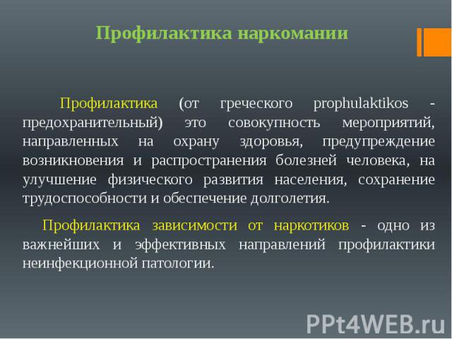 Профилактика наркомании Профилактика (от греческого prophulaktikos - предохранительный) это совокупность мероприятий, направленных на охрану здоровья, предупреждение возникновения и распространения болезней человека, на улучшение физического развити…