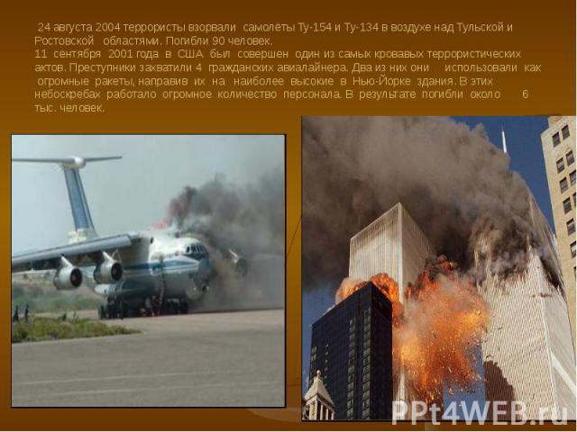 24 августа 2004 террористы взорвали самолёты Ту-154 и Ту-134 в воздухе над Тульской и Ростовской областями. Погибли 90 человек. 11 сентября 2001 года в США был совершен один из самых кровавых террористических актов. Преступники захватили 4 гражданск…
