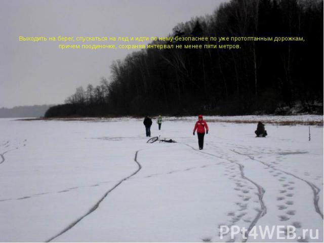 Выходить на берег, спускаться на лед и идти по нему безопаснее по уже протоптанным дорожкам, причем поодиночке, сохраняя интервал не менее пяти метров. метров.