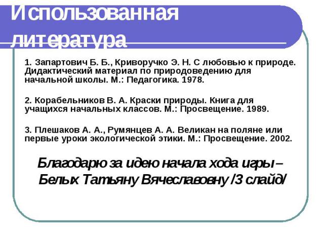 Использованная литература 1. Запартович Б. Б., Криворучко Э. Н. С любовью к природе. Дидактический материал по природоведению для начальной школы. М.: Педагогика. 1978. 2. Корабельников В. А. Краски природы. Книга для учащихся начальных классов. М.:…