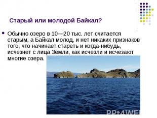 Обычно озеро в 10—20 тыс. лет считается старым, а Байкал молод, и нет никаких пр