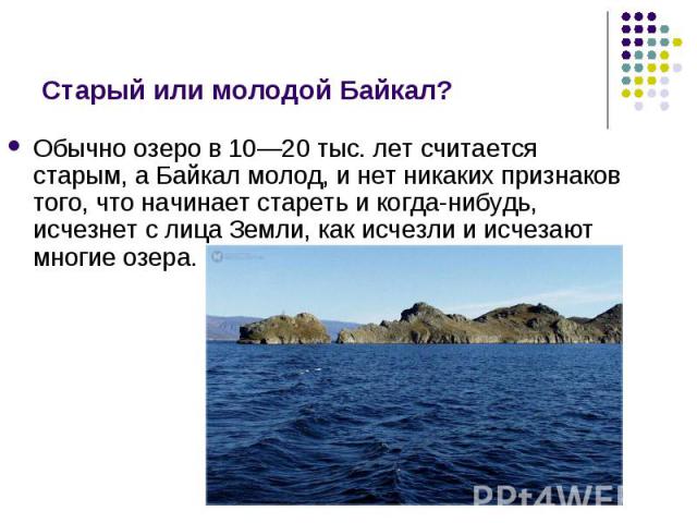 Обычно озеро в 10—20 тыс. лет считается старым, а Байкал молод, и нет никаких признаков того, что начинает стареть и когда-нибудь, исчезнет с лица Земли, как исчезли и исчезают многие озера. Обычно озеро в 10—20 тыс. лет считается старым, а Байкал м…