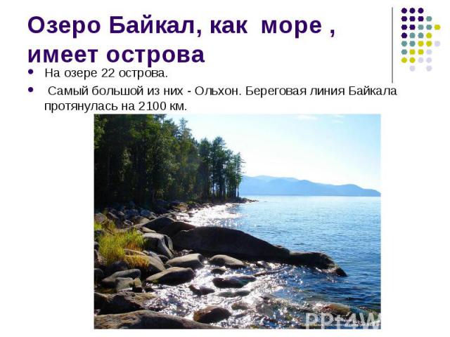 На озере 22 острова. На озере 22 острова. Самый большой из них - Ольхон. Береговая линия Байкала протянулась на 2100 км.