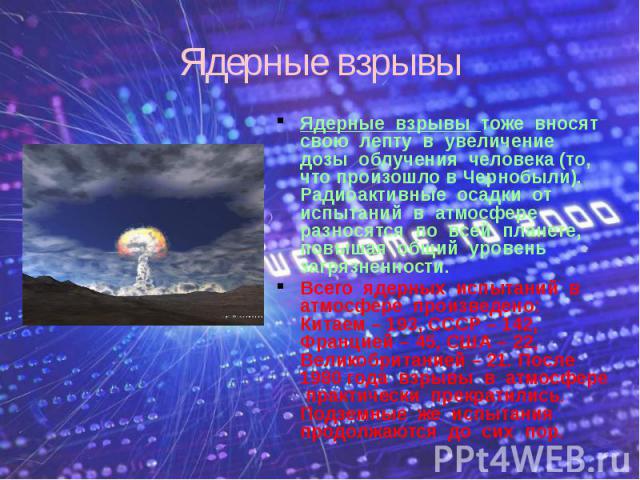 Ядерные взрывы Ядерные взрывы тоже вносят свою лепту в увеличение дозы облучения человека (то, что произошло в Чернобыли). Радиоактивные осадки от испытаний в атмосфере разносятся по всей планете, повышая общий уровень загрязненности. Всего ядерных …