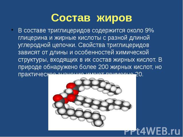 Состав жиров В составе триглицеридов содержится около 9% глицерина и жирные кислоты с разной длиной углеродной цепочки. Свойства триглицеридов зависят от длины и особенностей химической структуры, входящих в их состав жирных кислот. В природе обнару…