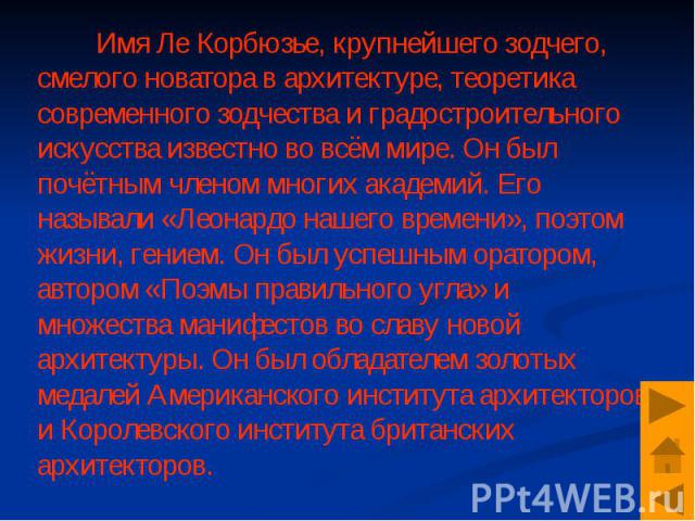 Имя Ле Корбюзье, крупнейшего зодчего, смелого новатора в архитектуре, теоретика современного зодчества и градостроительного искусства известно во всём мире. Он был почётным членом многих академий. Его называли «Леонардо нашего времени», поэтом жизни…